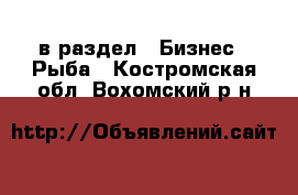  в раздел : Бизнес » Рыба . Костромская обл.,Вохомский р-н